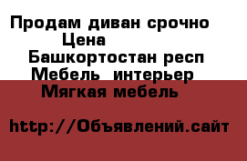 Продам диван срочно  › Цена ­ 10 000 - Башкортостан респ. Мебель, интерьер » Мягкая мебель   